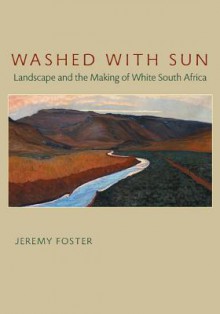 Washed with Sun: Landscape and the Making of White South Africa - Jeremy Foster