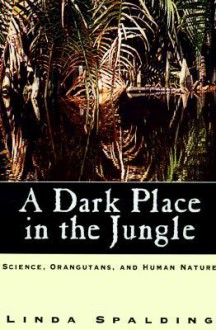 A Dark Place in the Jungle: Science, Orangutans, and Human Nature - Linda Spalding