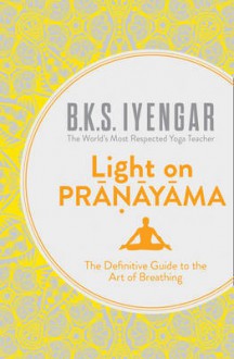 Light on Pranayama: The Definitive Guide to the Art of Breathing - B.K.S. Iyengar