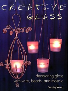 Creative Glass: Decorating Glass with Wire, Beads, and Mosaic - Dorothy Wood