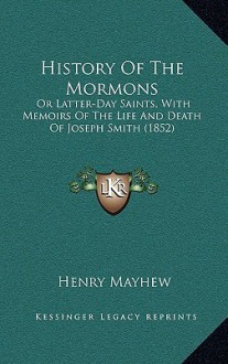 History of the Mormons: Or Latter-Day Saints, with Memoirs of the Life and Death of Joseph Smith (1852) - Henry Mayhew