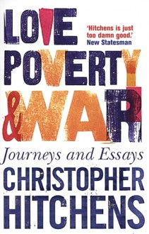 Love, Poverty And War: Journeys And Essays - Christopher Hitchens