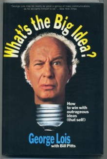 What's the Big Idea?: How to Win with Outrageous Ideas (That Sell!) - George Lois, Bill Pitts