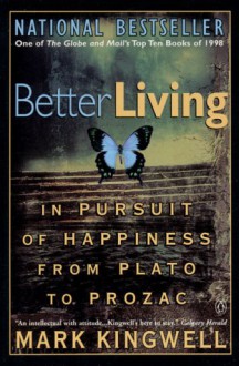 Better Living: In Pursuit Of Happiness From Plato To Prozac - Mark Kingwell