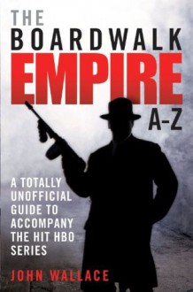 The Boardwalk Empire A-Z: A Totally Unofficial Guide to Accompany the Hit HBO Series - John Wallace