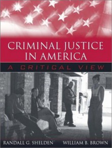 Criminal Justice in America: A Critical View - Randall G. Shelden, William B. Brown