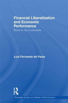 Financial Liberalization and Economic Performance: Brazil at the Crossroads (Routledge Studies in the Modern World Economy) - Luiz Fernando De Paula