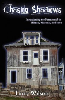 Chasing Shadows: Investigating the Paranormal in Illinois, Missouri, and Iowa - Larry Wilson