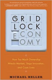 The Gridlock Economy: How Too Much Ownership Wrecks Markets, Stops Innovation, and Costs Lives - Michael Heller