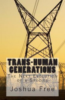 Trans-Human Generations: The Next Evolution of a Species - Joshua Free