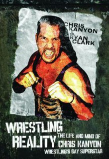 Wrestling Reality: The Life and Mind of Chris Kanyon Wrestling's Gay Superstar - Chris Kanyon, Ryan Clark