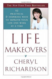 Life Makeovers: 52 Practical & Inspiring Ways to Improve Your Life One Week at a Time - Cheryl Richardson