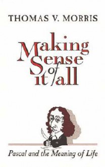 Making Sense of It All: Pascal and the Meaning of Life - Thomas V. Morris