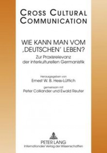 Wie Kann Man Vom 'Deutschen' Leben?: Zur Praxisrelevanz Der Interkulturellen Germanistik Redaktion: Marc Arn Und Michael Gabathuler - Richard Watts, Ernest W.B. Hess-Luttich, Peter Colliander