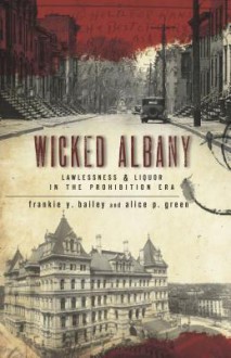 Wicked Albany: Lawlessness and Liquor in the Prohibition Era - Frankie Y. Bailey, Alice P. Green