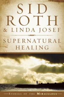 Supernatural Healing - Sid Roth, Linda R. Josef