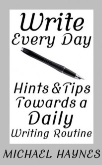 Write Every Day: Hints & Tips Towards a Daily Writing Routine - Michael Haynes