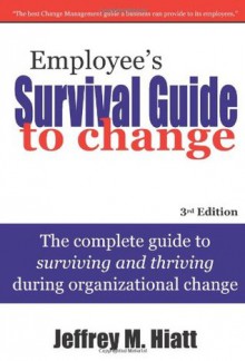 Employee's Survival Guide to Change: The Complete Guide to Surviving and Thriving During Organizational Change - Jeffrey M. Hiatt