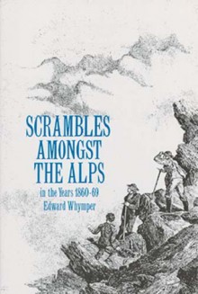 Scrambles Among the Alps in the Years 1860-69 - Edward Whymper