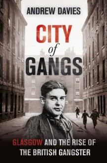 City of Gangs: Glasgow and the Rise of the British Gangster - Andrew Davies