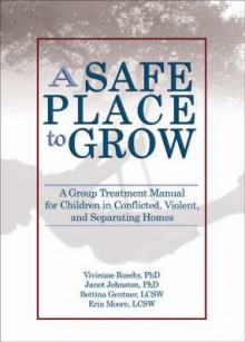 A Safe Place to Grow: A Group Treatment Manual for Children in Conflicted, Violent, and Separating Homes - Vivienne Roseby