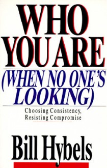 Who You Are When No One's Looking: Choosing Consistency, Resisting Compromise - Bill Hybels