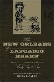 The New Orleans of Lafcadio Hearn: Illustrated Sketches from the Daily City Item - Lafcadio Hearn, Delia Labarre