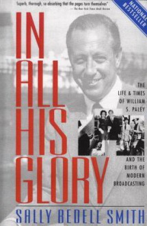 In All His Glory: The Life and Times of William S. Paley and the Birth of Modern Broadcasting - Sally Bedell Smith