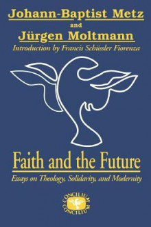Faith and the Future: Essays on Theology, Solidarity, and Modernity (Concilium Series) - Johann Baptist Metz, Jürgen Moltmann