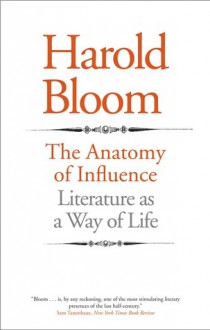 The Anatomy of Influence: Literature as a Way of Life - Harold Bloom