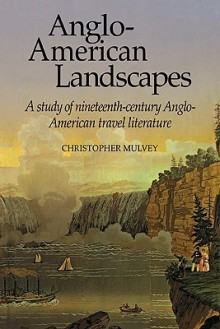 Anglo-American Landscapes: A Study of Nineteenth-Century Anglo-American Travel Literature - Christopher Mulvey