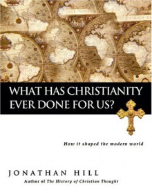 What Has Christianity Ever Done for Us?: How It Shaped the Modern World - Jonathan Hill