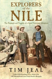 Explorers Of The Nile: The Triumph And Tragedy Of A Great Victorian Adventure - Tim Jeal