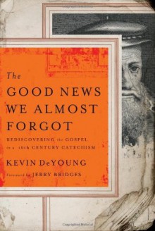 The Good News We Almost Forgot: Rediscovering the Gospel in a 16th Century Catechism - Kevin DeYoung