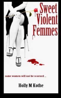 Sweet Violent Femmes - Holly M. Kothe