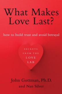 What Makes Love Last: How To Build Trust and Avoid Betrayal - John M. Gottman, Nan Silver