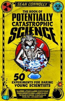 The Book of Potentially Catastrophic Science: 50 Experiments for Daring Young Scientists - Sean Connolly