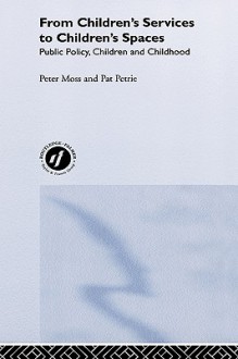 From Children's Services to Children's Spaces: Public Policy, Children and Childhood - Peter Moss