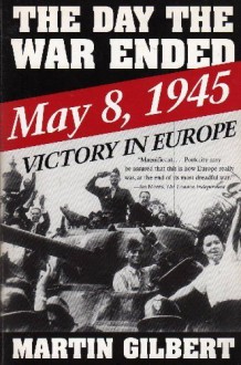 Day the War Ended: May 8, 1945: Victory in Europe - Martin Gilbert