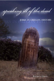 Speaking Ill of the Dead: Jerks in Oregon History - Elizabeth Gibson