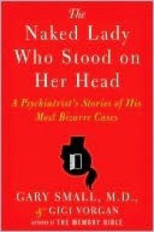 The Naked Lady Who Stood on Her Head: A Psychiatrist's Stories of His Most Bizarre Cases - Gary Small, Gigi Vorgan