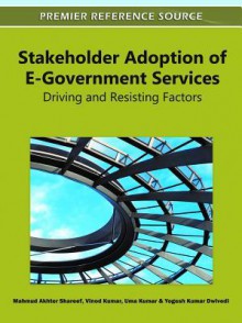 Stakeholder Adoption of E-Government Services: Driving and Resisting Factors - Mahmud Akhter Shareef, Vinod Kumar, Uma Kumar, Yogesh Kumar Dwivedi