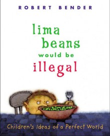 Lima Beans Would Be Illegal: Children's Ideas of a Perfect World - Robert Bender