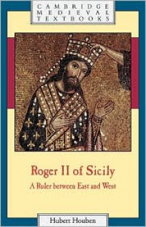 Roger II of Sicily: A Ruler Between East and West - Hubert Houben