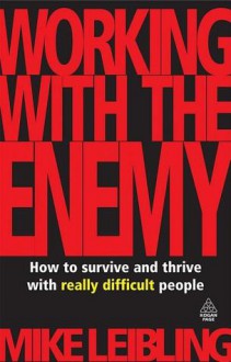 Working with the Enemy: How to Survive and Thrive with Really Difficult People - Mike Leibling