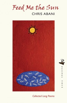 Feed Me the Sun: Collected Long Poems - Chris Abani