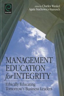 Management Education for Integrity: Ethically Educating Tomorrow's Business Leaders - Charles Wankel, Agata Stachowicz-Stanusch