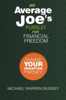 An Average Joe's Pursuit For Financial Freedom: Change Your Perception of Money - Michael Warren Munsey