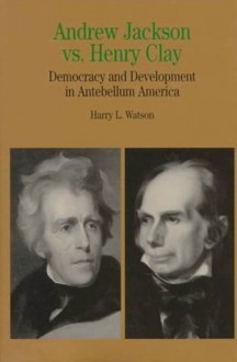 Andrew Jackson vs. Henry Clay: Democracy and Development in Antebellum America - Harry L. Watson