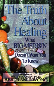 The Truth about Healing: What Big Medi$in Doesn't Want You to Know - Bertram J. Wong, Betty Kamen